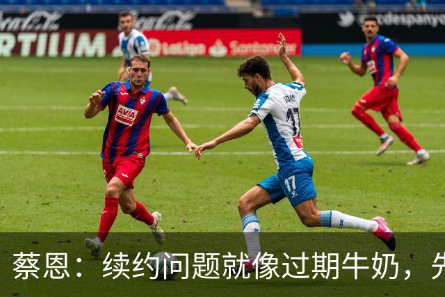蔡恩：续约问题就像过期牛奶，先把赛季搞定！